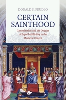 Certain Sainthood: Canonization and the Origins of Papal Infallibility in the Medieval Church 0801454034 Book Cover