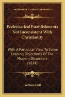 Ecclesiastical Establishments Not Inconsistent With Christianity: With A Particular View To Some Leading Objections Of The Modern Dissenters (1834) 0469281456 Book Cover
