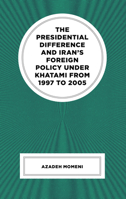 The Presidential Difference and Iran's Foreign Policy Under Khatami from 1997 to 2005 1666957704 Book Cover