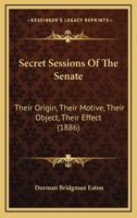 Secret Sessions of the Senate: Their Origin, Their Motive, Their Object, Their Effect 1240095163 Book Cover