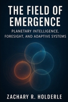 The Field of Emergence: Planetary Intelligence, Foresight, and Adaptive Systems B0FTMDSKWW Book Cover