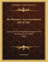 The Pharmacy Acts Amendment Bill of 1883, Lecture On the Proposed Changes in the Pharmacy Act of 1868 1017406715 Book Cover