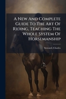 A New And Complete Guide To The Art Of Riding, Teaching The Whole System Of Horsemanship 1247611779 Book Cover