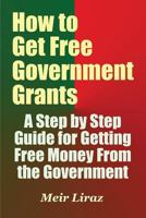 How to Get Free Government Grants - A Step by Step Guide for Getting Free Money From the Government 1548538167 Book Cover