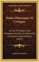 Etudes Historiques Et Critiques Sur Le Principe Et Les Consequences de La Liberte Du Commerce International... 1273788958 Book Cover