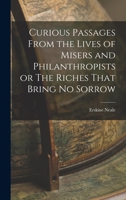 Curious Passages From The Lives Of Misers And Philanthropists: Or Riches That Bring No Sorrow 1017534551 Book Cover