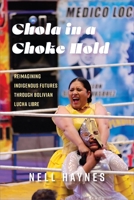 Chola in a Choke Hold: Reimagining Indigenous Futures Through Bolivian Lucha Libre 1512830682 Book Cover
