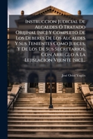 Instruccion Judicial De Alcaldes Ó Tratado Orijinal [sic] Y Completo De Los Deberes De Los Alcaldes Y Sus Tenientes Como Jueces, Y De Los De Sus ... Vijente [sic]... 1279300833 Book Cover
