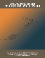 Master Your Mind: A Guide To Rewiring Your Thoughts And Emotions B0FNLM964X Book Cover