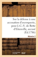 Sur La Défense À Une Accusation d'Escroquerie, Pour J.-C.-V. de Bette d'Etienville, Accusé: Mémoire 2 2329641044 Book Cover