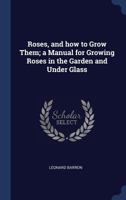 Roses, and How to Grow Them: A Manual for Growing Roses in the Garden and Under Glass 1429013818 Book Cover