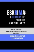 Eskrima: A History of Filipino Martial Arts: From Ancient Battlegrounds to Modern Mastery (Mastering the Art of Combat: A Systematic Approach to ... and Excelling in Martial Arts Practice) B0DSK87JXK Book Cover