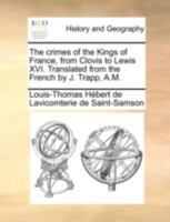 The crimes of the Kings of France, from Clovis to Lewis XVI. Translated from the French by J. Trapp, A.M. 1140740334 Book Cover