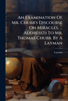 An Examination of Mr. Chubb's Discourse on Miracles. ... Address'd to Mr. Thomas Chubb. by a Layman 1178623475 Book Cover