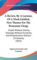 A Review, by a Layman: Of a Work Entitled, New Themes for the Protestant Clergy: Creeds Without Charity, Theology Without Humanity, and Protestantism Without Christianity ... 1377866025 Book Cover