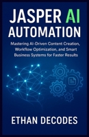 JASPER AI AUTOMATION: Mastering AI-Driven Content Creation, Workflow Optimization, and Smart Business Systems for Faster Results B0G6TJ5H3J Book Cover