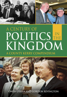 A Century of Politics in the Kingdom: A County Kerry Compendium 1785372017 Book Cover