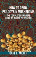 How to Grow Psilocybin Mushrooms: The Complete Beginners Guide to Indoor Cultivation B08QWH38TF Book Cover