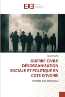 GUERRE CIVILE DÉSORGANISATION SOCIALE ET POLITIQUE EN COTE D’IVOIRE: Troubles post-électoraux 6203416312 Book Cover