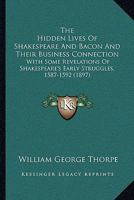 The Hidden Lives of Shakespeare and Bacon and Their Business Connection; With Some Revelations of Shakespeare's Early Struggles, 1587-1592 1437169937 Book Cover