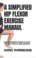 A SIMPLIFIED HIP FLEXOR EXERCISE MANAUL: Hip stretches: what to look for and how to get started B0BB5KSRRX Book Cover