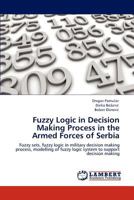 Fuzzy Logic in Decision Making Process in the Armed Forces of Serbia: Fuzzy sets, fuzzy logic in military decision making process, modelling of fuzzy logic system to support decision making 3844388052 Book Cover