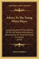 Advice To The Young Whist Player: Containing Most Of The Maxims Of The Old School With Author's Observations On Those He Thinks Erroneous 0548693013 Book Cover