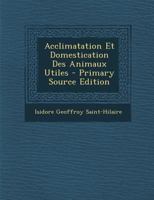 Acclimatation Et Domestication Des Animaux Utiles 4a]me A(c)Dition Entia]rement Refondue: Et Consida(c)Rablement Augmenta(c)E Et Contenant L'Historique Des Travaux Faits Et Des Ra(c)Sultats Obtenus 0274713179 Book Cover
