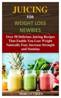 Juicing for Weight Loss Newbies: Over 50 Delicious Juicing Recipes That Enable You Loss Weight Naturally Fast, Increase Strength and Stamina B08FSZ8WRJ Book Cover