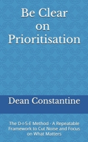 Be Clear on Prioritisation: The D-I-S-E Method - A Repeatable Framework to Cut Noise and Focus on What Matters B0FHLVVQ6Z Book Cover