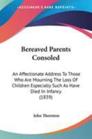 Bereaved Parents Consoled: An Affectionate Address To Those Who Are Mourning The Loss Of Children Especially Such As Have Died In Infancy 1141374803 Book Cover