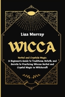 Wicca: Herbal and Crystals Magic. A Beginner's Guide to Traditions, Beliefs, and Secrets to Practicing Wiccan Herbal and Crystal Magic in Witchcraft B08QW7VDDG Book Cover