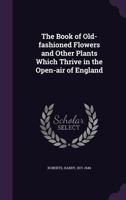 The Book of Old-fashioned Flowers and Other Plants Which Thrive in the Open-air of England 1355394376 Book Cover