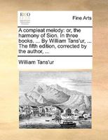A compleat melody: or, the harmony of Sion. In three books. ... By William Tans'ur, ... The fifth edition, corrected by the author, ... 1140995979 Book Cover