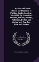 ...Lectures Delivered Before the Students of Phillips Exeter Academy 1885-1886, by Presidents Mccosh, Walker, Bartlett, Robinson, Porter, and Carter, and Rev. Drs. Hale and Brooks 135854106X Book Cover