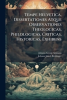 Tempe Helvetica, Dissertationes Atque Observationes Theologicas, Philologicas, Criticas, Historicas, Exhibens 1247728188 Book Cover