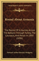 Round About Armenia: The Record Of A Journey Across The Balkans Through Turkey, The Caucasus, And Persia In 1895 1016678657 Book Cover