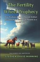 The Fertility Wheel Prophecy: How Ayahuasca and an Ancient Artifact Revealed the Zodiac's True Purpose as a Farmers' Guide. B0DSKYQWBP Book Cover