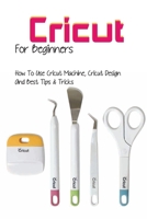 Cricut For Beginners- How To Use Cricut Machine, Cricut Design And Best Tips & Tricks: Papercrafts B08RLDG6LJ Book Cover