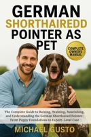 GERMAN SHORTHAIRED POINTER AS PET: The Complete Guide to Raising, Training, Nourishing, and Understanding the German Shorthaired Pointer: From Puppy Foundations to Expert-Level Care B0G5KGFC7B Book Cover