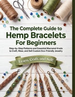 The Complete Guide to Hemp Bracelets for Beginners: Step-by-Step Patterns and Essential Macramé Knots to Craft, Wear, and Sell Custom Eco-Friendly Jewelry B0HBZNKYVM Book Cover