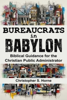 Bureaucrats in Babylon: Biblical Guidance for the Christian Public Administrator B0FNN8YMM8 Book Cover