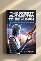 The Robot Who Wanted to Be Human: A Future Where Even Robots Dream Bigger B0GJRHK6HG Book Cover