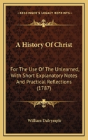 A History Of Christ: For The Use Of The Unlearned, With Short Explanatory Notes And Practical Reflections 1360152687 Book Cover