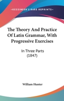 The Theory And Practice Of Latin Grammar, With Progressive Exercises: In Three Parts (1847) 1104403102 Book Cover