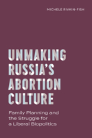 Unmaking Russia’s Abortion Culture: Family Planning and the Struggle for a Liberal Biopolitics 0826506976 Book Cover