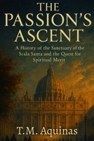The Passion's Ascent: A History of the Sanctuary of the Scala Santa and the Quest for Spiritual Merit (Pilgrimage to the Sacred: Italy's Holy Shrines) B0G5TF5M41 Book Cover