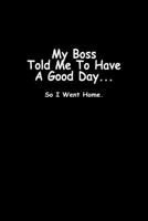 My boss told me to have a good day... so I went home: Food Journal Track your Meals Eat clean and fit Breakfast Lunch Diner Snacks Time Items Serving Cals Sugar Protein Fiber Carbs Fat 110 pages 6 x 9 167347313X Book Cover