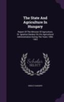 The State and Agriculture in Hungary: Report of the Minister of Agriculture, Dr. Ignatius Daranyi on His Agricultural Administration During the Years 1896-1903 1358468834 Book Cover