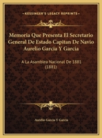 Memoria Que Presenta El Secretario General De Estado Capitan De Navio Aurelio Garcia Y Garcia: A La Asamblea Nacional De 1881 (1881) 116943021X Book Cover